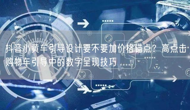 抖音小黄车引导设计要不要加价格锚点？高点击购物车引导中的数字呈现技巧