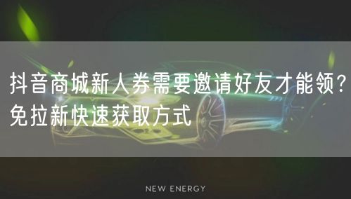 抖音商城新人券需要邀请好友才能领？免拉新快速获取方式