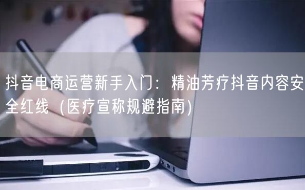 抖音电商运营新手入门：精油芳疗抖音内容安全红线（医疗宣称规避指南）