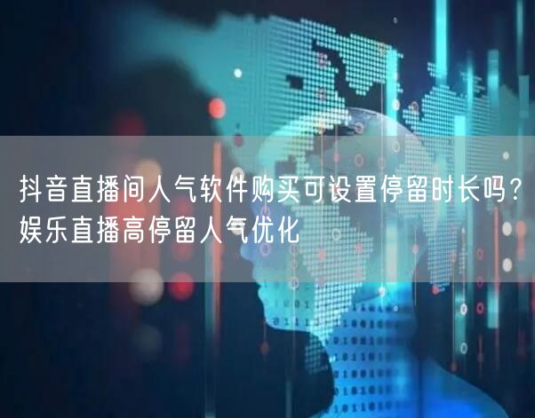 抖音直播间人气软件购买可设置停留时长吗？娱乐直播高停留人气优化