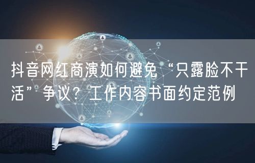 抖音网红商演如何避免“只露脸不干活”争议？工作内容书面约定范例