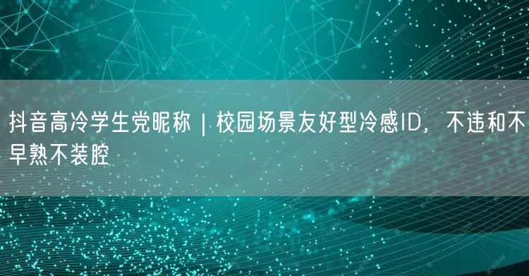 抖音高冷学生党昵称｜校园场景友好型冷感ID，不违和不早熟不装腔
