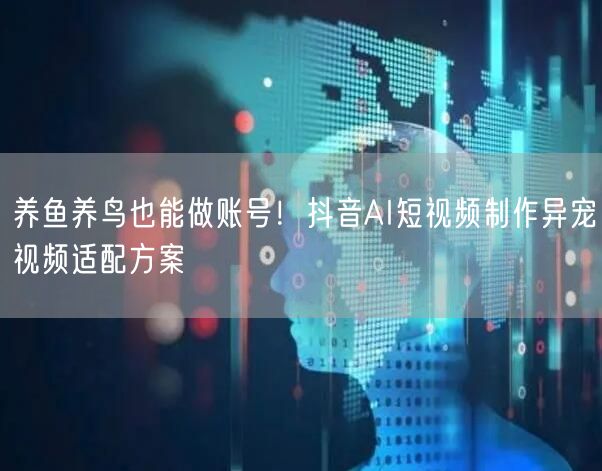 养鱼养鸟也能做账号！抖音AI短视频制作异宠视频适配方案