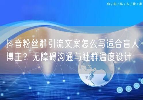 抖音粉丝群引流文案怎么写适合盲人博主?无障碍沟通与社群温度设计