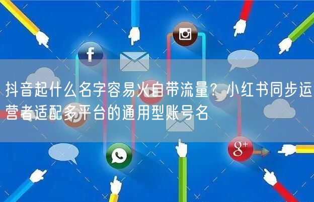 抖音起什么名字容易火自带流量?小红书同步运营者适配多平台的通用型账号名