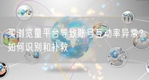 买浏览量平台导致账号互动率异常？如何识别和补救