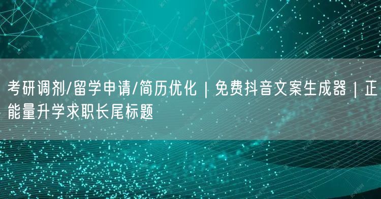 考研调剂/留学申请/简历优化|免费抖音文案生成器|正能量升学求职长尾标题
