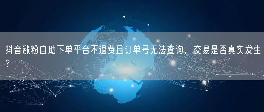 抖音涨粉自助下单平台不退费且订单号无法查询,交易是否真实发生?
