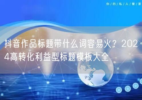 抖音作品标题带什么词容易火?2024高转化利益型标题模板大全