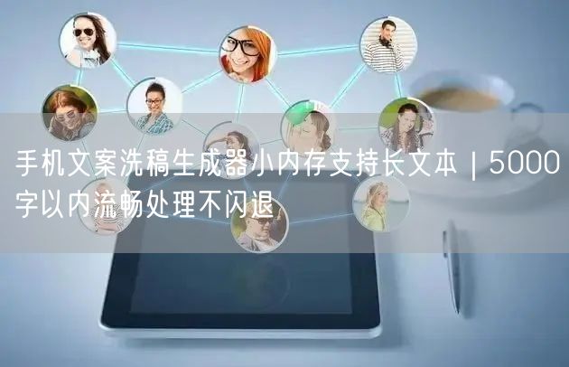 手机文案洗稿生成器小内存支持长文本|5000字以内流畅处理不闪退