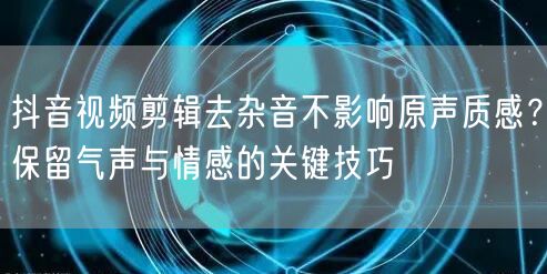 抖音视频剪辑去杂音不影响原声质感？保留气声与情感的关键技巧