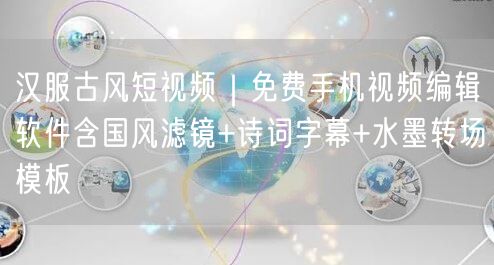 汉服古风短视频｜免费手机视频编辑软件含国风滤镜+诗词字幕+水墨转场模板
