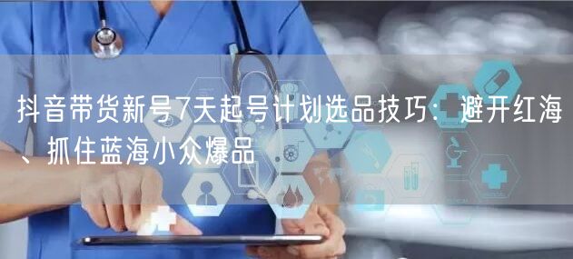 抖音带货新号7天起号计划选品技巧：避开红海、抓住蓝海小众爆品