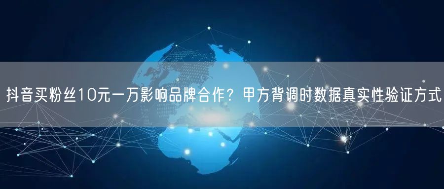 抖音买粉丝10元一万影响品牌合作？甲方背调时数据真实性验证方式