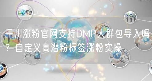 千川涨粉官网支持DMP人群包导入吗？自定义高潜粉标签涨粉实操