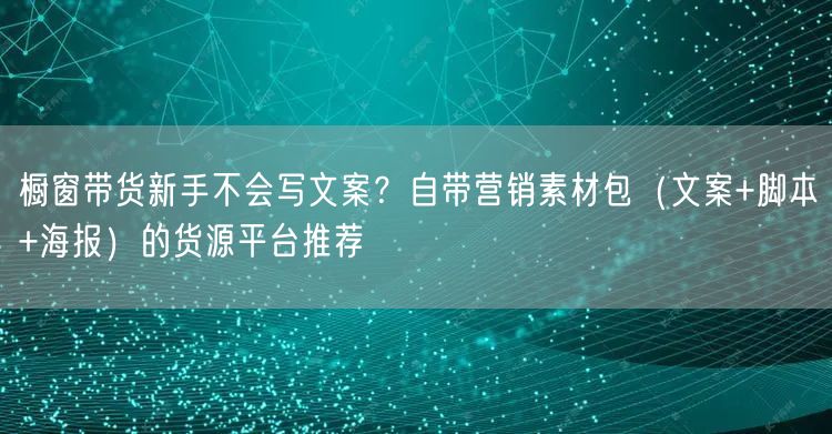 橱窗带货新手不会写文案？自带营销素材包（文案+脚本+海报）的货源平台推荐