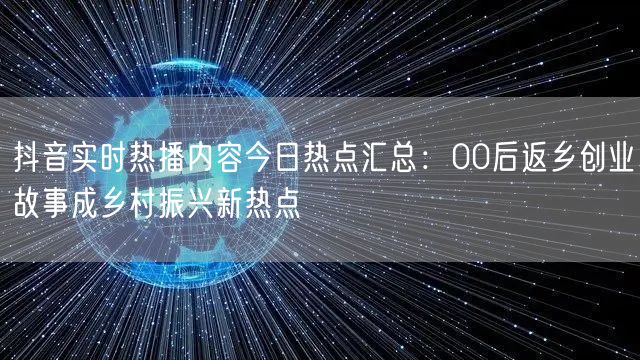 抖音实时热播内容今日热点汇总：00后返乡创业故事成乡村振兴新热点