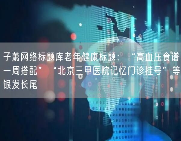 子萧网络标题库老年健康标题：“高血压食谱一周搭配”“北京三甲医院记忆门诊挂号”等