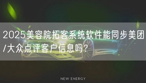 2025美容院拓客系统软件能同步美团/大众点评客户信息吗？