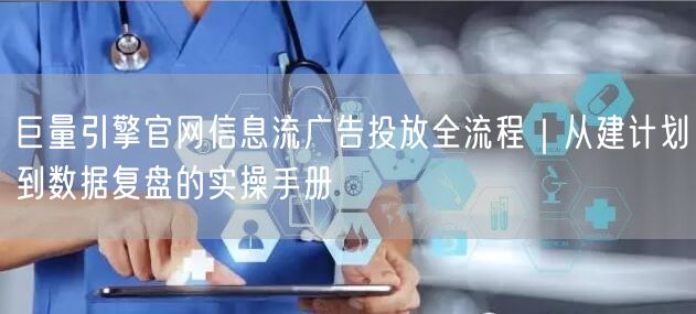 巨量引擎官网信息流广告投放全流程｜从建计划到数据复盘的实操手册