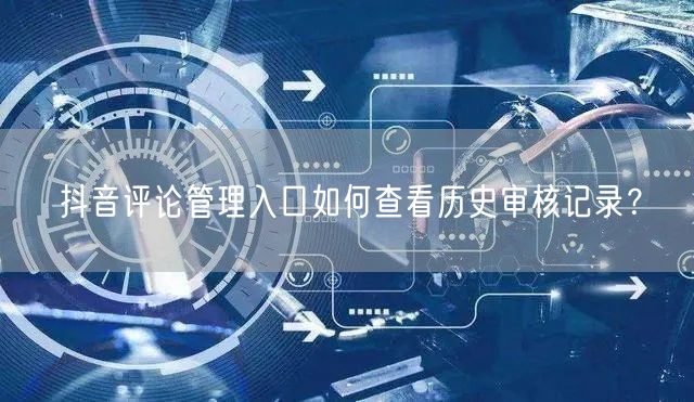 抖音评论管理入口如何查看历史审核记录？