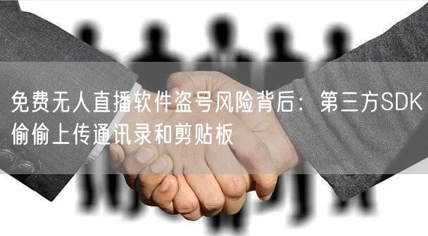 免费无人直播软件盗号风险背后：第三方SDK偷偷上传通讯录和剪贴板