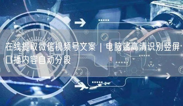 在线提取微信视频号文案｜电脑端高清识别竖屏口播内容自动分段