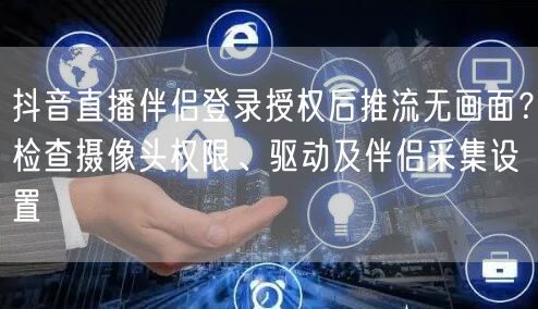 抖音直播伴侣登录授权后推流无画面？检查摄像头权限、驱动及伴侣采集设置