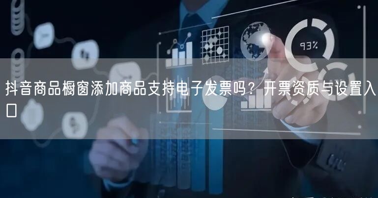 抖音商品橱窗添加商品支持电子发票吗？开票资质与设置入口