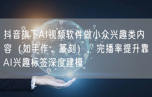 抖音旗下AI视频软件做小众兴趣类内容（如手作、篆刻），完播率提升靠AI兴趣标签深