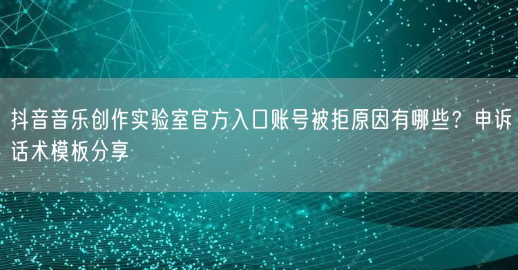 抖音音乐创作实验室官方入口账号被拒原因有哪些？申诉话术模板分享