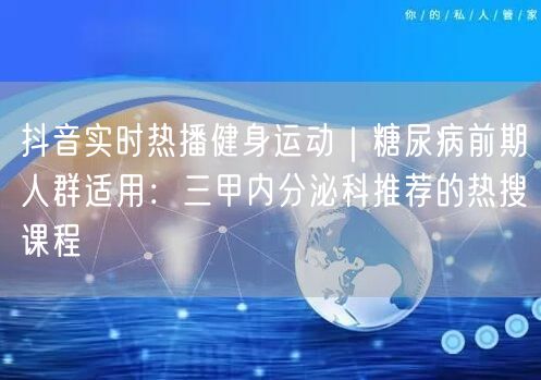 抖音实时热播健身运动｜糖尿病前期人群适用：三甲内分泌科推荐的热搜课程