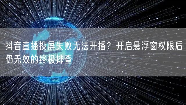 抖音直播投屏失败无法开播？开启悬浮窗权限后仍无效的终极排查