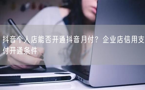 抖音个人店能否开通抖音月付？企业店信用支付开通条件