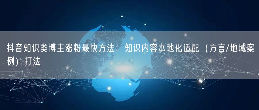 抖音知识类博主涨粉最快方法：知识内容本地化适配（方言/地域案例）打法