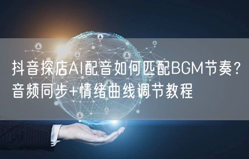 抖音探店AI配音如何匹配BGM节奏？音频同步+情绪曲线调节教程