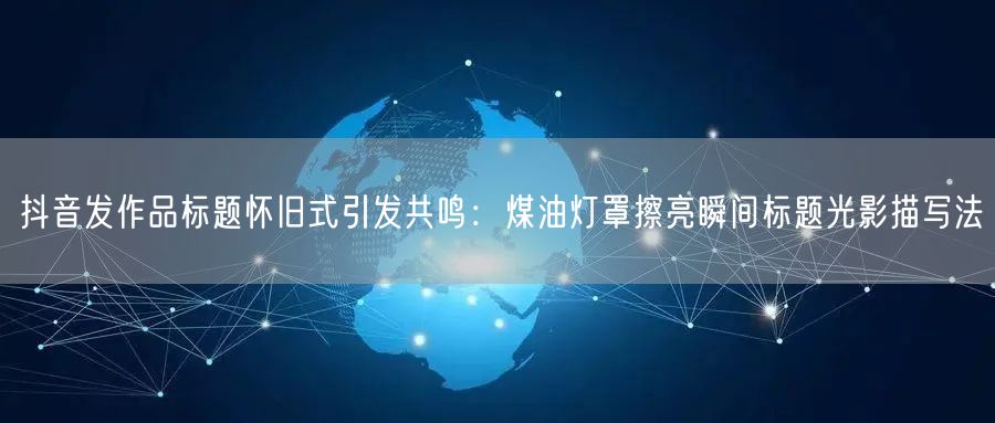 抖音发作品标题怀旧式引发共鸣：煤油灯罩擦亮瞬间标题光影描写法