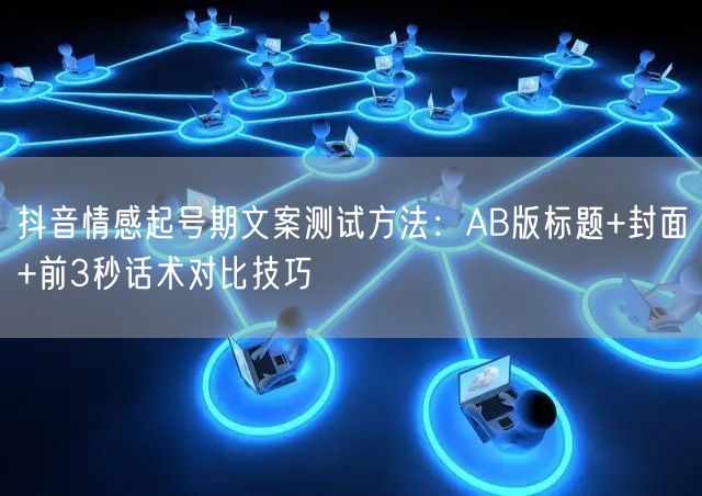 抖音情感起号期文案测试方法：AB版标题+封面+前3秒话术对比技巧