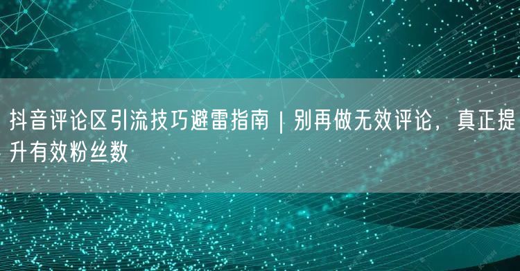 抖音评论区引流技巧避雷指南｜别再做无效评论，真正提升有效粉丝数