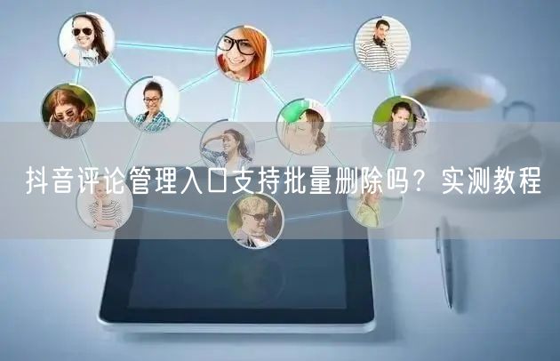 抖音评论管理入口支持批量删除吗？实测教程