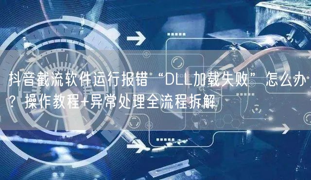 抖音截流软件运行报错“DLL加载失败”怎么办？操作教程+异常处理全流程拆解