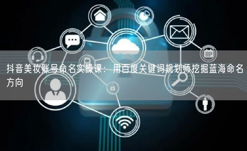 抖音美妆账号命名实操课：用百度关键词规划师挖掘蓝海命名方向