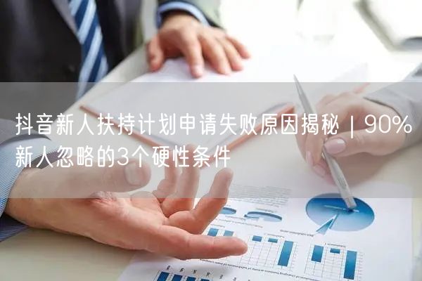 抖音新人扶持计划申请失败原因揭秘｜90%新人忽略的3个硬性条件