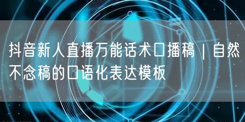 抖音新人直播万能话术口播稿｜自然不念稿的口语化表达模板