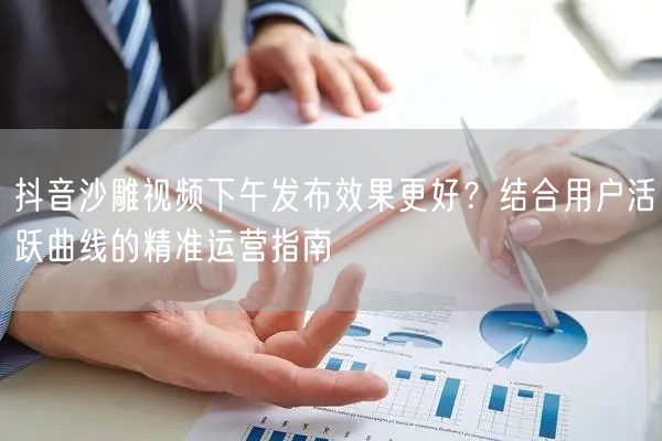抖音沙雕视频下午发布效果更好？结合用户活跃曲线的精准运营指南