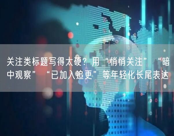 关注类标题写得太硬？用“悄悄关注”“暗中观察”“已加入追更”等年轻化长尾表达