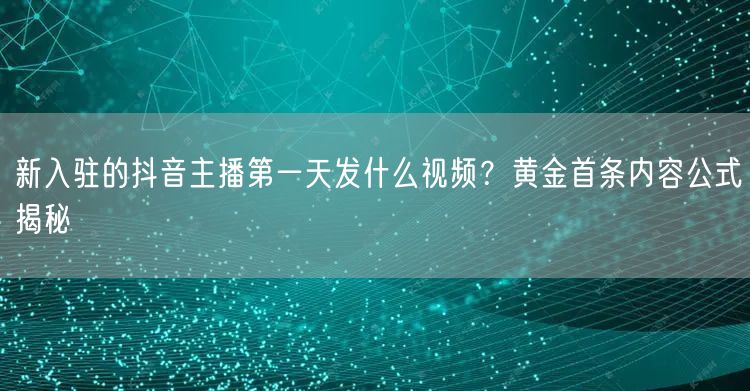 新入驻的抖音主播第一天发什么视频？黄金首条内容公式揭秘