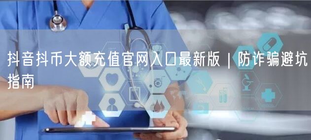 抖音抖币大额充值官网入口最新版｜防诈骗避坑指南
