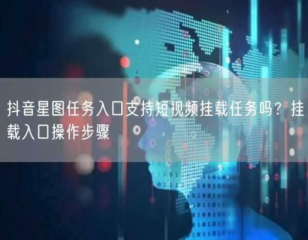 抖音星图任务入口支持短视频挂载任务吗？挂载入口操作步骤