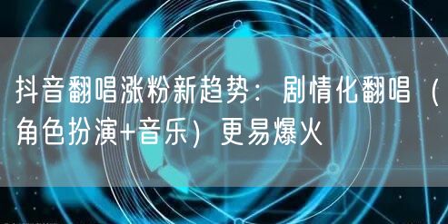抖音翻唱涨粉新趋势：剧情化翻唱（角色扮演+音乐）更易爆火
